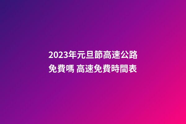 2023年元旦節高速公路免費嗎 高速免費時間表